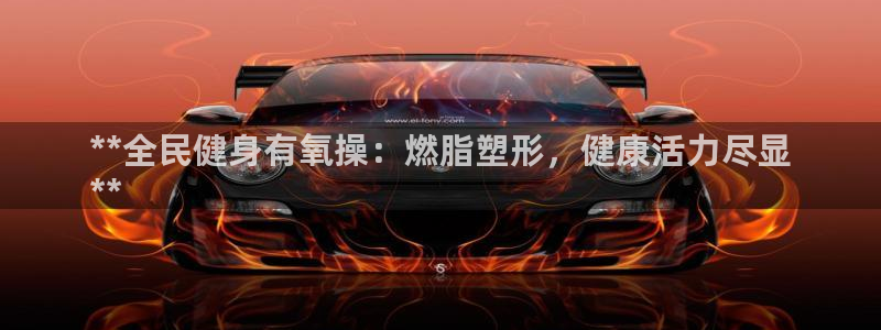 尊龙—人生就是博：**全民健身有氧操：燃脂塑形，健康活力