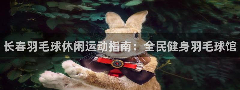 尊龙凯时人生就是博·(中国)：长春羽毛球休闲运动指南：全
