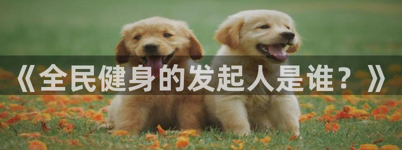 尊龙凯时app官方网站：《全民健身的发起人是谁？》