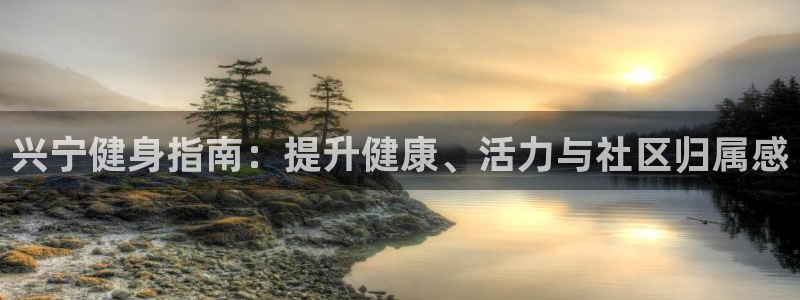 尊龙ag旗舰厅官网官方入口：兴宁健身指南：提升健康、活力
