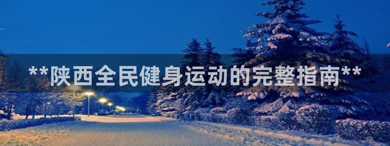 尊龙凯时ag旗舰厅试玩：**陕西全民健身运动的完整指南*