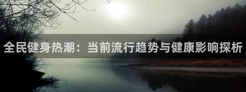 尊龙凯时网站不让提款：全民健身热潮：当前流行趋势与健康影