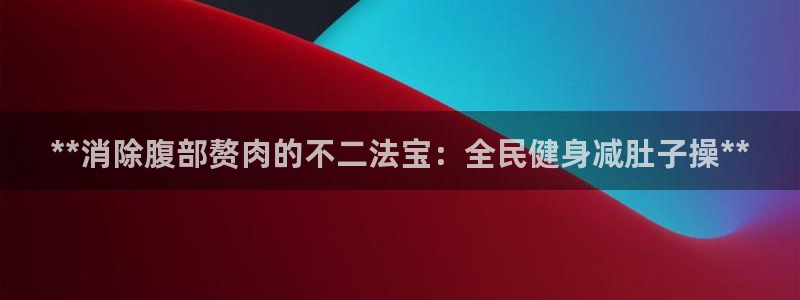 尊龙人生就是博官网登录手机：**消除腹部赘肉的不二法宝：