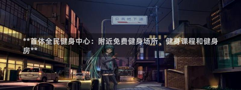 尊龙娱官网赢来就送38：**首体全民健身中心：附近免费健