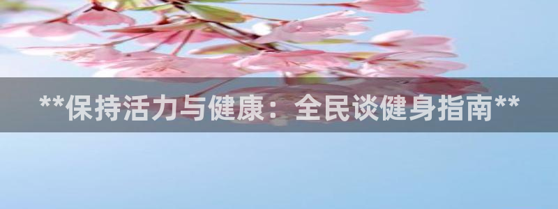 尊龙负面新闻：**保持活力与健康：全民谈健身指南**