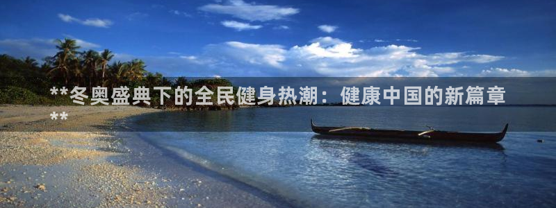 凯时官网：**冬奥盛典下的全民健身热潮：健康中国的新篇章
