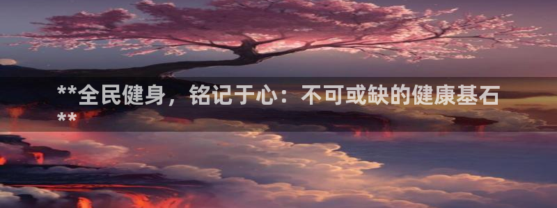 凯时k66会员登录：**全民健身，铭记于心：不可或缺的健