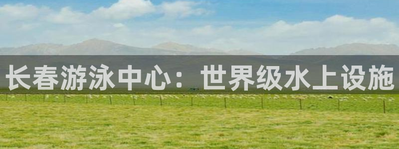 尊龙官方网站最新版V9.3.06介绍：长春游泳中心：世界