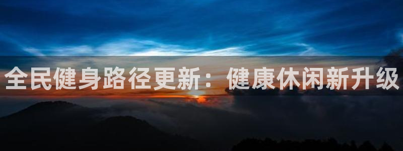 凯时网上官方网站：全民健身路径更新：健康休闲新升级