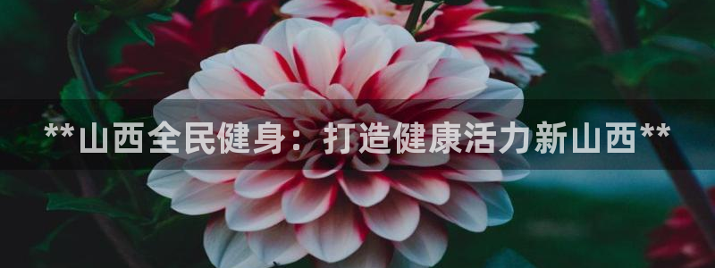 尊龙官网/首选kpm：**山西全民健身：打造健康活力新山