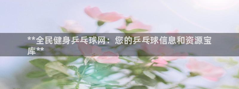 尊龙凯时官网平台：**全民健身乒乓球网：您的乒乓球信息和