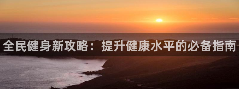 尊龙王t400：全民健身新攻略：提升健康水平的必备指南