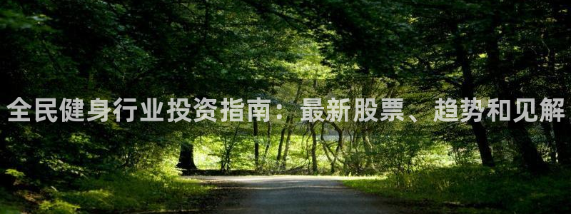 凯时K66最新版本下载：全民健身行业投资指南：最新股票、
