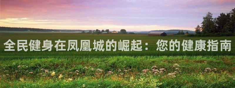 尊龙凯时平台正规吗：全民健身在凤凰城的崛起：您的健康指南